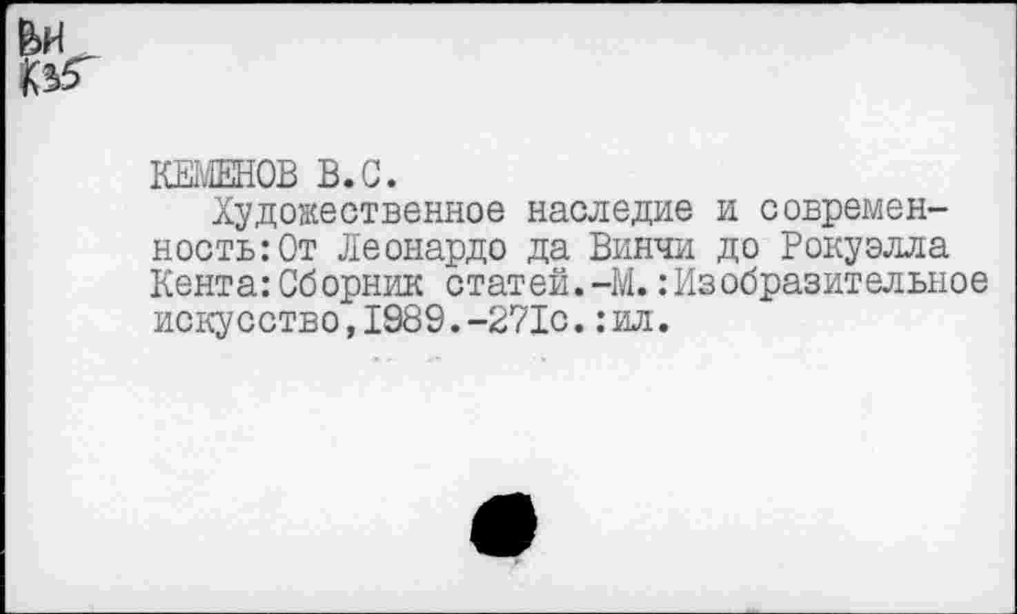 ﻿КЕМЕНОВ В.С.
Художественное наследие и современность: От Леонардо да Винчи до Рокуэлла Кента:Сборник статей.-М.:Изобразительное искусство,1989.-271с.: ил.